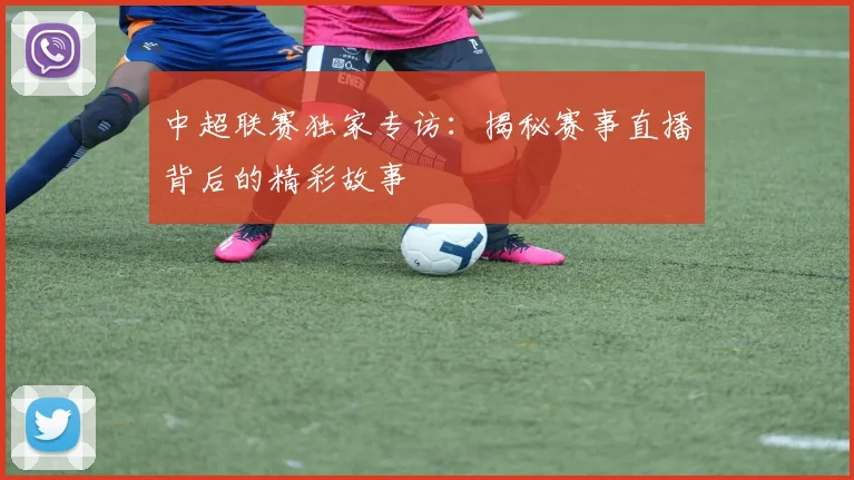 中超联赛独家专访：揭秘赛事直播背后的精彩故事