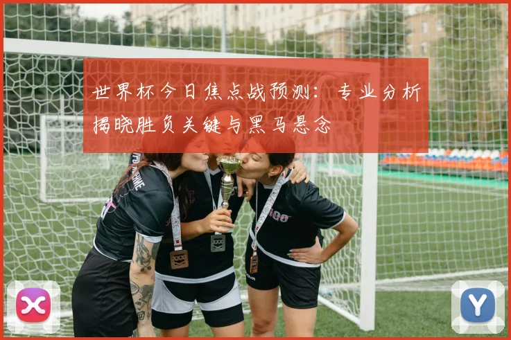 世界杯今日焦点战预测：专业分析揭晓胜负关键与黑马悬念