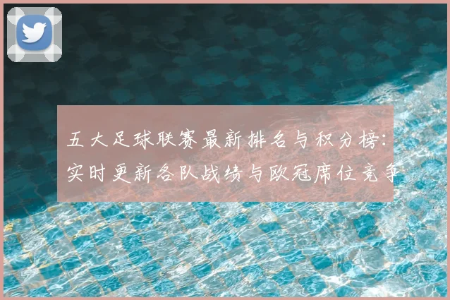 五大足球联赛最新排名与积分榜:实时更新各队战绩与欧冠席位竞争