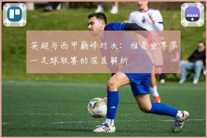 英超与西甲巅峰对决:谁是世界第一足球联赛的深度解析