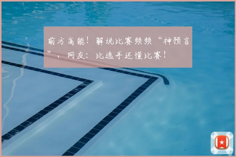 前方高能！解说比赛频频“神预言”，网友：比选手还懂比赛！