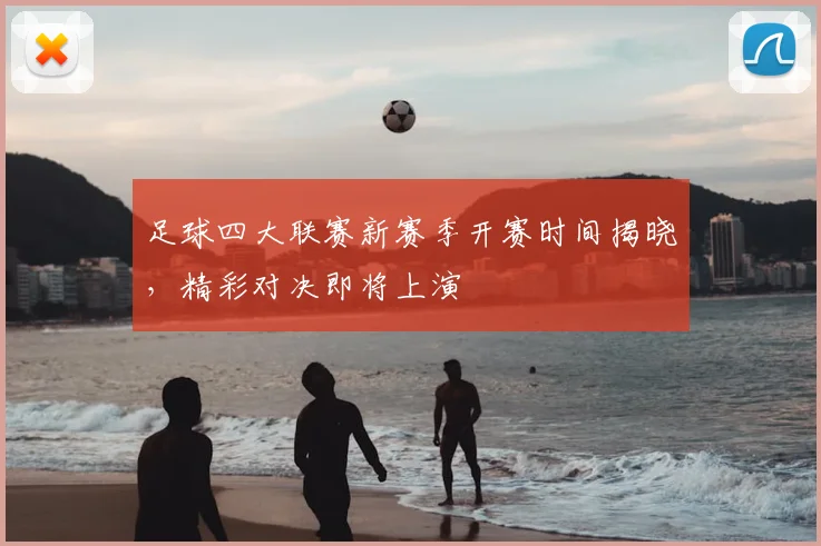 足球四大联赛新赛季开赛时间揭晓，精彩对决即将上演