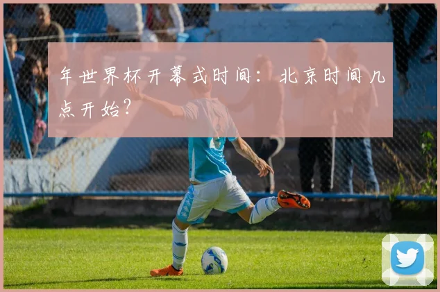 年世界杯开幕式时间:北京时间几点开始?