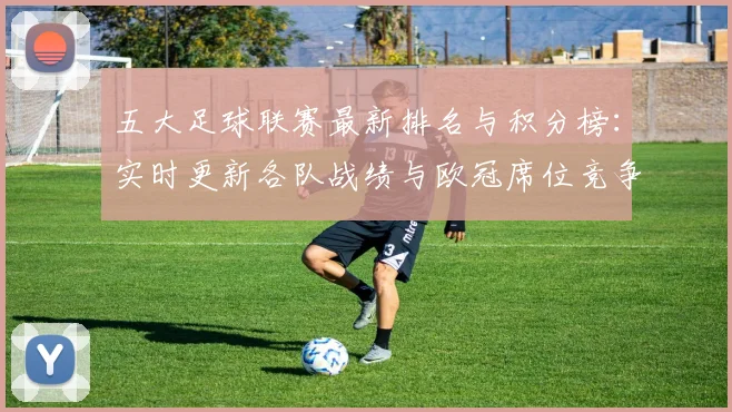 五大足球联赛最新排名与积分榜:实时更新各队战绩与欧冠席位竞争