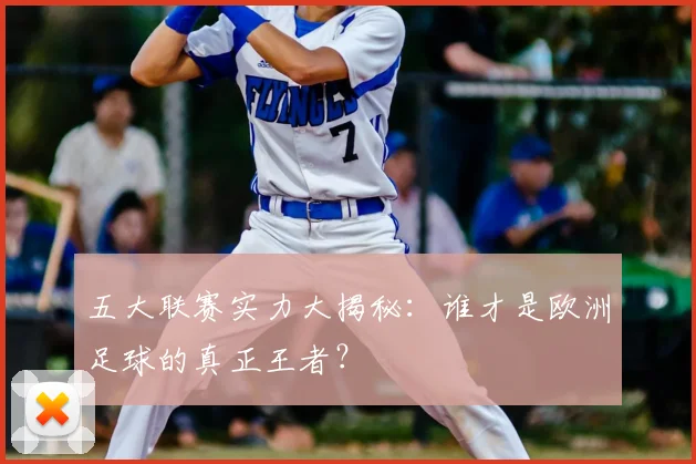 五大联赛实力大揭秘：谁才是欧洲足球的真正王者？
