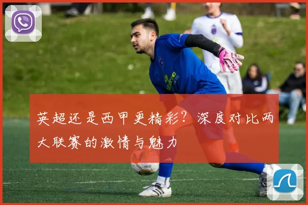 英超还是西甲更精彩?深度对比两大联赛的激情与魅力