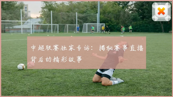 中超联赛独家专访:揭秘赛事直播背后的精彩故事