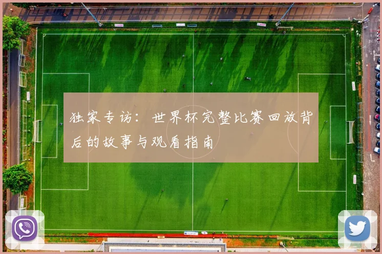 独家专访：世界杯完整比赛回放背后的故事与观看指南